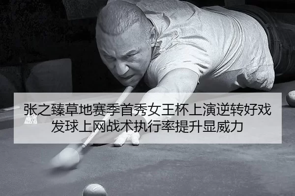 张之臻草地赛季首秀女王杯上演逆转好戏 发球上网战术执行率提升显威力